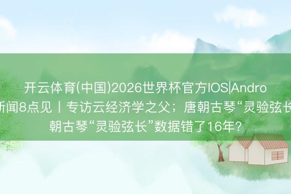 开云体育(中国)2026世界杯官方IOS|Android手机app下载 新闻8点见丨专访云经济学之父；唐朝古琴“灵验弦长”数据错了16年？