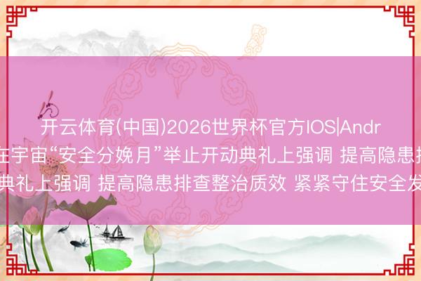 开云体育(中国)2026世界杯官方IOS|Android手机app下载 张国清在宇宙“安全分娩月”举止开动典礼上强调 提高隐患排查整治质效 紧紧守住安全发展底线
