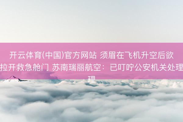 开云体育(中国)官方网站 须眉在飞机升空后欲拉开救急舱门 苏南瑞丽航空：已叮咛公安机关处理