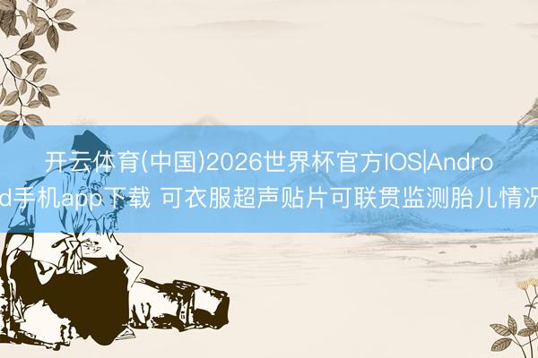 开云体育(中国)2026世界杯官方IOS|Android手机app下载 可衣服超声贴片可联贯监测胎儿情况