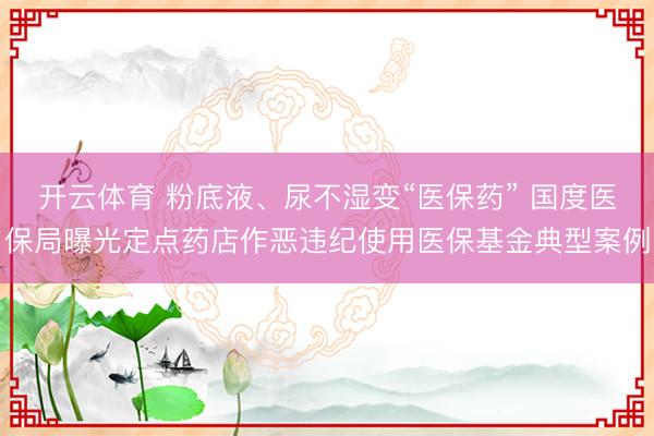 开云体育 粉底液、尿不湿变“医保药” 国度医保局曝光定点药店作恶违纪使用医保基金典型案例