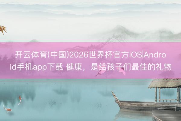 开云体育(中国)2026世界杯官方IOS|Android手机app下载 健康，是给孩子们最佳的礼物