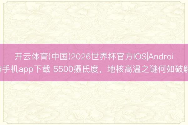 开云体育(中国)2026世界杯官方IOS|Android手机app下载 5500摄氏度，地核高温之谜何如破解