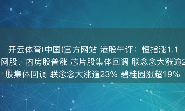 开云体育(中国)官方网站 港股午评：恒指涨1.11% 科指涨1.66% 科网股、内房股普涨 芯片股集体回调 联念念大涨逾23% 碧桂园涨超19%