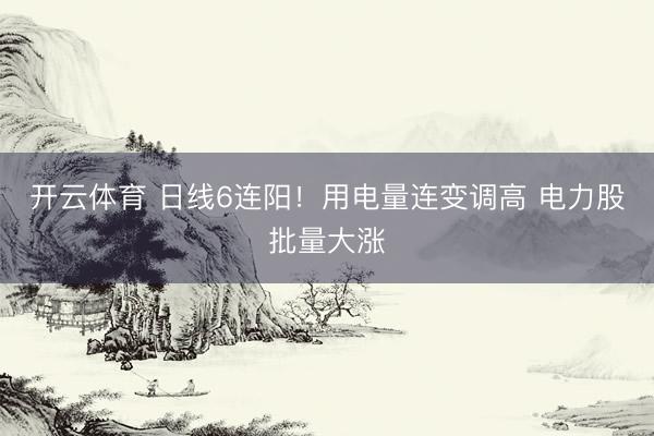 开云体育 日线6连阳！用电量连变调高 电力股批量大涨