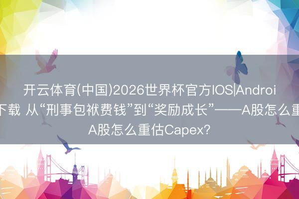 开云体育(中国)2026世界杯官方IOS|Android手机app下载 从“刑事包袱费钱”到“奖励成长”——A股怎么重估Capex？