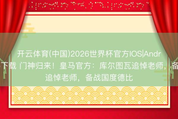 开云体育(中国)2026世界杯官方IOS|Android手机app下载 门神归来！皇马官方：库尔图瓦追悼老师，备战国度德比