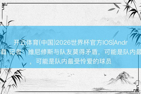开云体育(中国)2026世界杯官方IOS|Android手机app下载 记者：维尼修斯与队友莫得矛盾，可能是队内最受怜爱的球员
