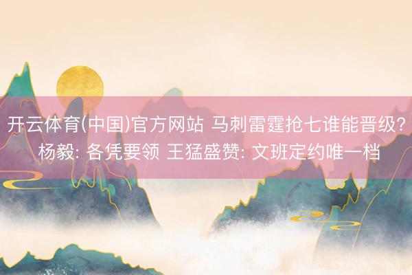 开云体育(中国)官方网站 马刺雷霆抢七谁能晋级? 杨毅: 各凭要领 王猛盛赞: 文班定约唯一档