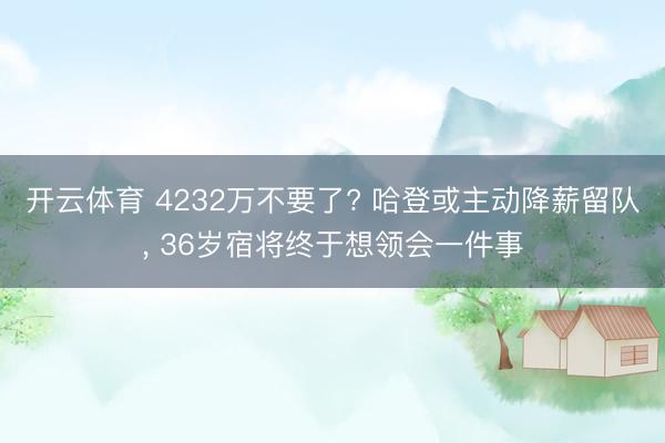 开云体育 4232万不要了? 哈登或主动降薪留队， 36岁宿将终于想领会一件事