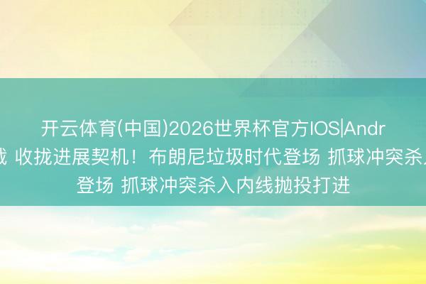 开云体育(中国)2026世界杯官方IOS|Android手机app下载 收拢进展契机！布朗尼垃圾时代登场 抓球冲突杀入内线抛投打进