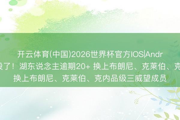 开云体育(中国)2026世界杯官方IOS|Android手机app下载 投了！湖东说念主逾期20+ 换上布朗尼、克莱伯、克内品级三威望成员