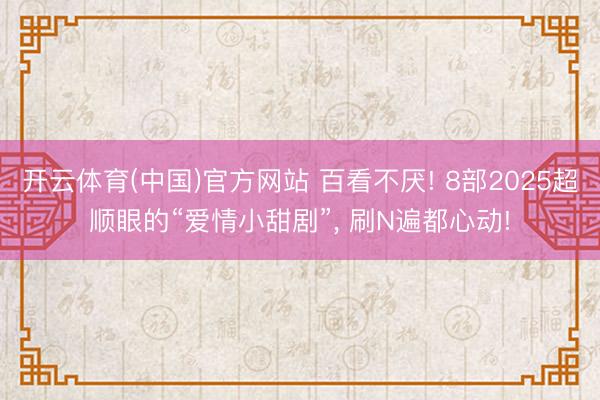 开云体育(中国)官方网站 百看不厌! 8部2025超顺眼的“爱情小甜剧”， 刷N遍都心动!