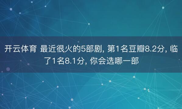 开云体育 最近很火的5部剧， 第1名豆瓣8.2分， 临了1名8.1分， 你会选哪一部
