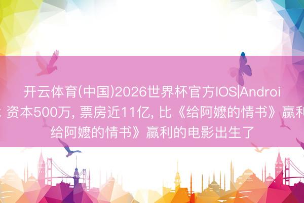 开云体育(中国)2026世界杯官方IOS|Android手机app下载 资本500万， 票房近11亿， 比《给阿嬷的情书》赢利的电影出生了