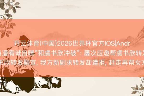 开云体育(中国)2026世界杯官方IOS|Android手机app下载 男演员潘宥诚自曝“和虞书欣冲破”: 屡次应邀帮虞书欣转发剧宣， 我方新剧求转发却遭拒， 赶走再帮女方宣传后被批“记仇”