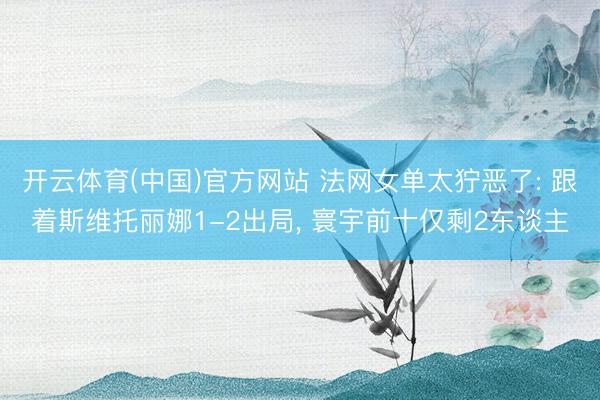 开云体育(中国)官方网站 法网女单太狞恶了: 跟着斯维托丽娜1-2出局， 寰宇前十仅剩2东谈主