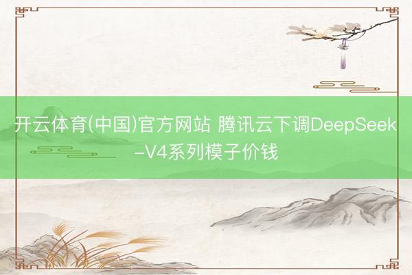 开云体育(中国)官方网站 腾讯云下调DeepSeek-V4系列模子价钱