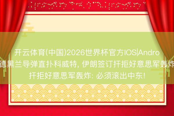 开云体育(中国)2026世界杯官方IOS|Android手机app下载 德黑兰导弹直扑科威特， 伊朗签订扞拒好意思军轰炸: 必须滚出中东!