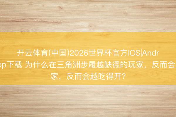 开云体育(中国)2026世界杯官方IOS|Android手机app下载 为什么在三角洲步履越缺德的玩家，反而会越吃得开？