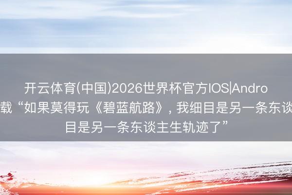 开云体育(中国)2026世界杯官方IOS|Android手机app下载 “如果莫得玩《碧蓝航路》， 我细目是另一条东谈主生轨迹了”