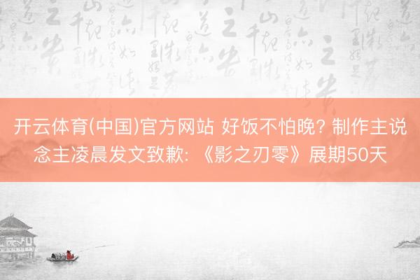 开云体育(中国)官方网站 好饭不怕晚? 制作主说念主凌晨发文致歉: 《影之刃零》展期50天