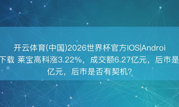 开云体育(中国)2026世界杯官方IOS|Android手机app下载 莱宝高科涨3.22%，成交额6.27亿元，后市是否有契机？
