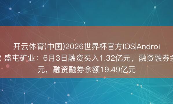 开云体育(中国)2026世界杯官方IOS|Android手机app下载 盛屯矿业：6月3日融资买入1.32亿元，融资融券余额19.49亿元