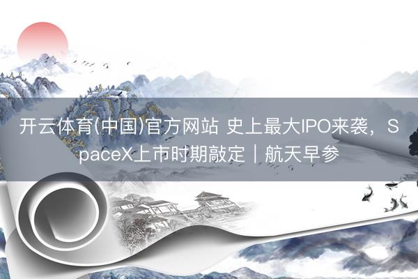 开云体育(中国)官方网站 史上最大IPO来袭，SpaceX上市时期敲定｜航天早参