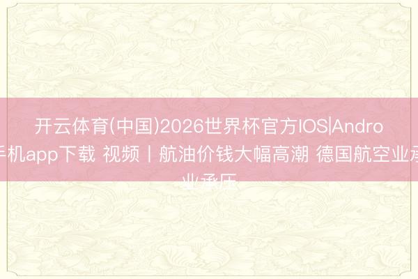 开云体育(中国)2026世界杯官方IOS|Android手机app下载 视频丨航油价钱大幅高潮 德国航空业承压