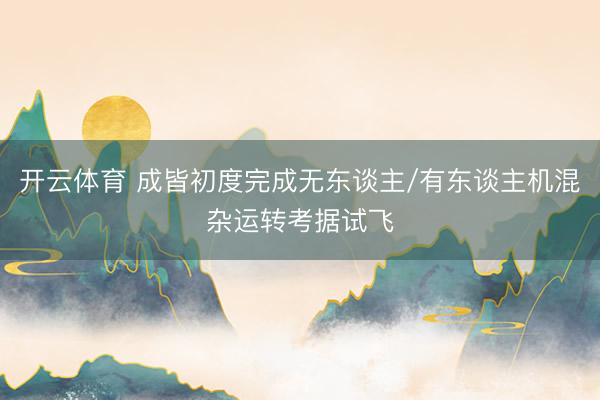 开云体育 成皆初度完成无东谈主/有东谈主机混杂运转考据试飞