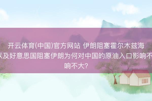 开云体育(中国)官方网站 伊朗阻塞霍尔木兹海峡以及好意思国阻塞伊朗为何对中国的原油入口影响不大？