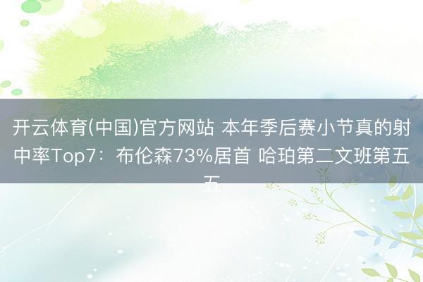 开云体育(中国)官方网站 本年季后赛小节真的射中率Top7：布伦森73%居首 哈珀第二文班第五