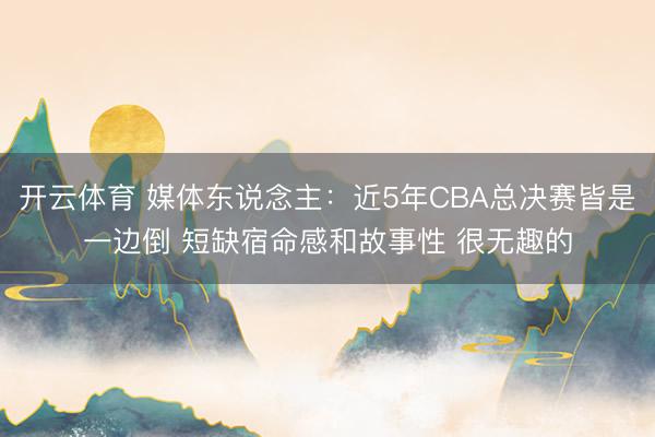 开云体育 媒体东说念主：近5年CBA总决赛皆是一边倒 短缺宿命感和故事性 很无趣的