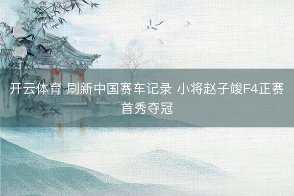 开云体育 刷新中国赛车记录 小将赵子竣F4正赛首秀夺冠