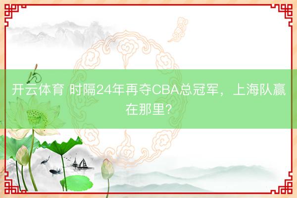 开云体育 时隔24年再夺CBA总冠军,上海队赢在那里?