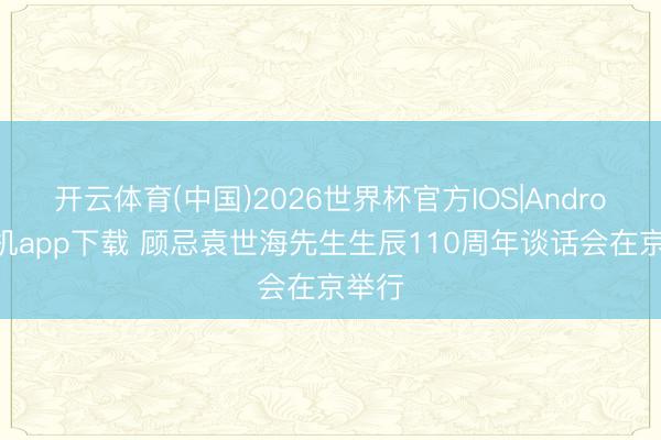 开云体育(中国)2026世界杯官方IOS|Android手机app下载 顾忌袁世海先生生辰110周年谈话会在京举行