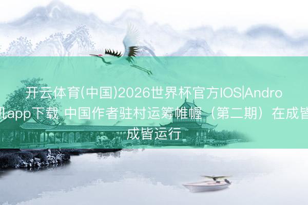 开云体育(中国)2026世界杯官方IOS|Android手机app下载 中国作者驻村运筹帷幄（第二期）在成皆运行