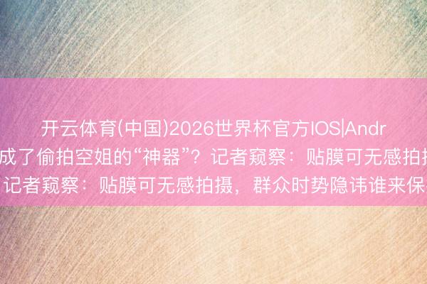 开云体育(中国)2026世界杯官方IOS|Android手机app下载 智能眼镜成了偷拍空姐的“神器”？记者窥察：贴膜可无感拍摄，群众时势隐讳谁来保护？