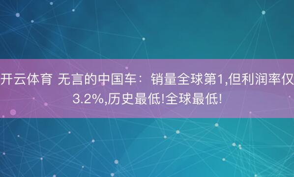 开云体育 无言的中国车：销量全球第1，但利润率仅3.2%，历史最低!全球最低!