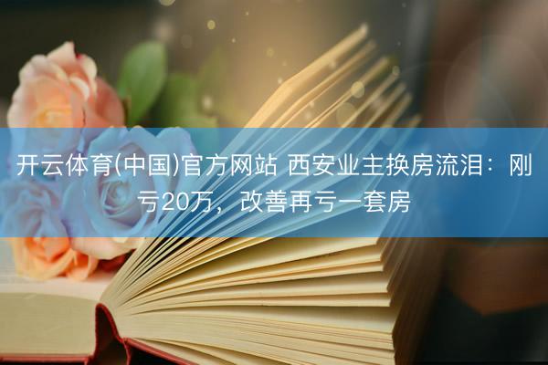 开云体育(中国)官方网站 西安业主换房流泪：刚亏20万，改善再亏一套房