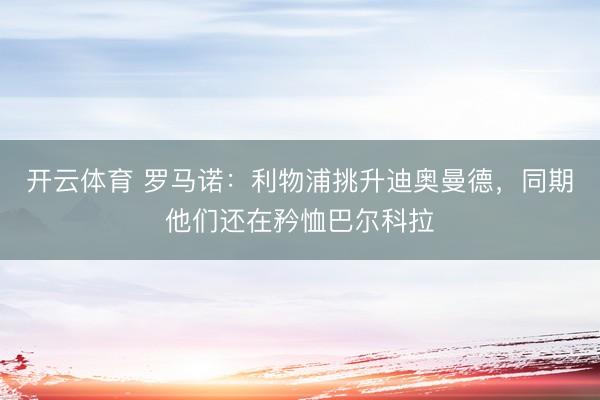 开云体育 罗马诺:利物浦挑升迪奥曼德,同期他们还在矜恤巴尔科拉