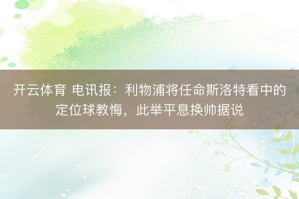 开云体育 电讯报:利物浦将任命斯洛特看中的定位球教悔,此举平息换帅据说