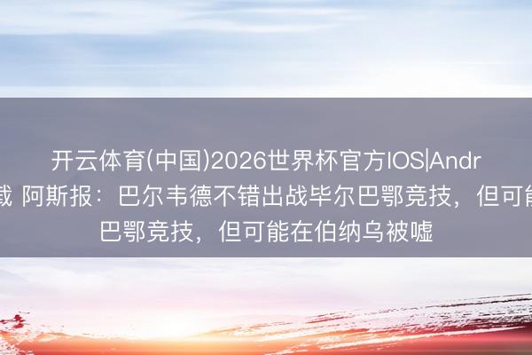 开云体育(中国)2026世界杯官方IOS|Android手机app下载 阿斯报：巴尔韦德不错出战毕尔巴鄂竞技，但可能在伯纳乌被嘘