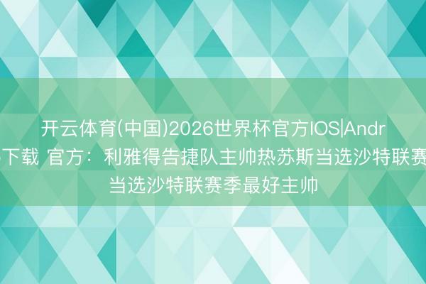 开云体育(中国)2026世界杯官方IOS|Android手机app下载 官方：利雅得告捷队主帅热苏斯当选沙特联赛季最好主帅