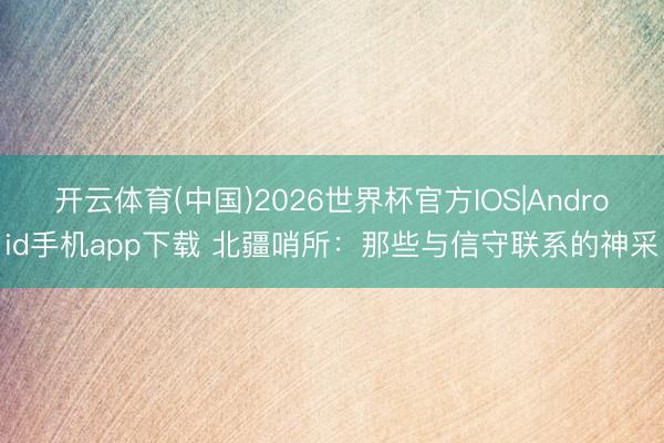 开云体育(中国)2026世界杯官方IOS|Android手机app下载 北疆哨所：那些与信守联系的神采
