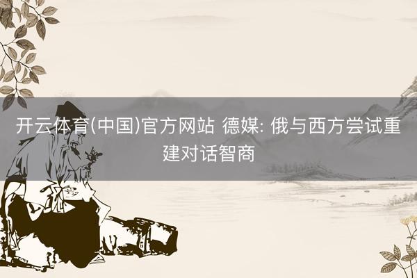开云体育(中国)官方网站 德媒: 俄与西方尝试重建对话智商