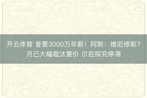 开云体育 曾要3000万年薪!阿斯:维尼修斯7月已大幅裁汰要价 尔后探究停滞