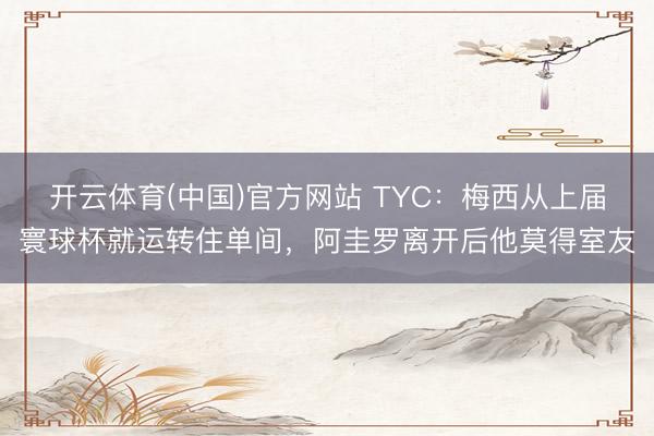 开云体育(中国)官方网站 TYC:梅西从上届寰球杯就运转住单间,阿圭罗离开后他莫得室友