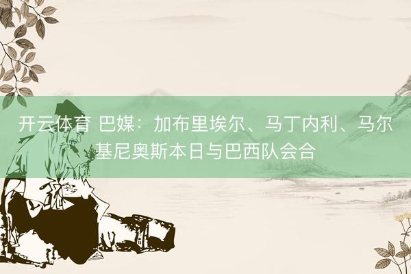 开云体育 巴媒：加布里埃尔、马丁内利、马尔基尼奥斯本日与巴西队会合